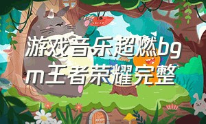 游戏音乐超燃bgm王者荣耀完整