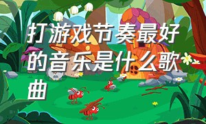 打游戏节奏最好的音乐是什么歌曲