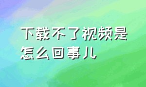 下载不了视频是怎么回事儿