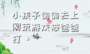 小孩子偷偷去上网玩游戏被爸爸打