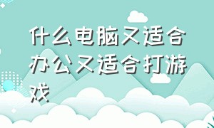 什么电脑又适合办公又适合打游戏