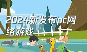 2024新发布pc网络游戏