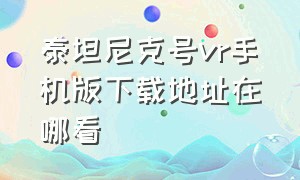 泰坦尼克号vr手机版下载地址在哪看