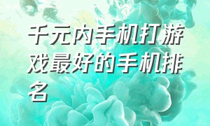 千元内手机打游戏最好的手机排名