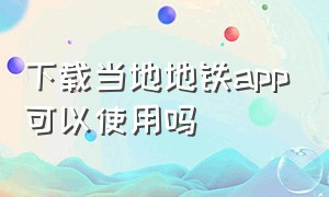 下载当地地铁app可以使用吗