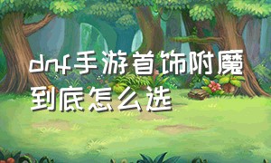 dnf手游首饰附魔到底怎么选