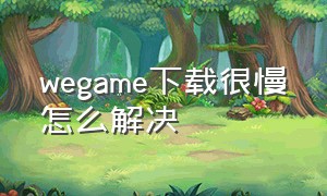 wegame下载很慢怎么解决