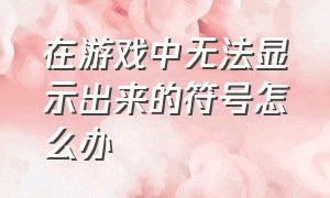 在游戏中无法显示出来的符号怎么办