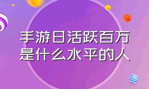 手游日活跃百万是什么水平的人