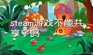 steam游戏不能共享了吗