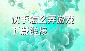 快手怎么弄游戏下载链接