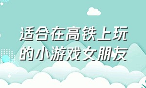 适合在高铁上玩的小游戏女朋友