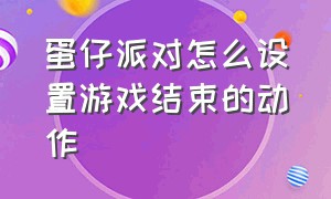 蛋仔派对怎么设置游戏结束的动作