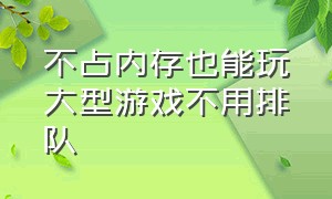 不占内存也能玩大型游戏不用排队