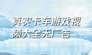 真实卡车游戏视频大全无广告