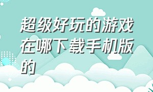 超级好玩的游戏在哪下载手机版的