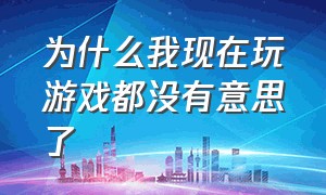 为什么我现在玩游戏都没有意思了