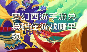 梦幻西游手游兑换码在游戏哪里领