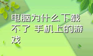 电脑为什么下载不了 手机上的游戏