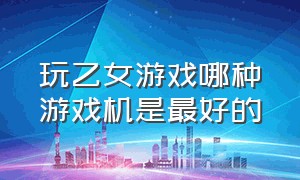 玩乙女游戏哪种游戏机是最好的