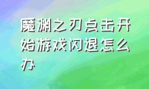 魔渊之刃点击开始游戏闪退怎么办