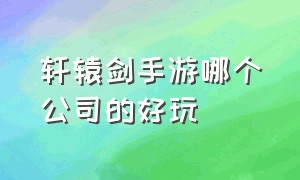 轩辕剑手游哪个公司的好玩