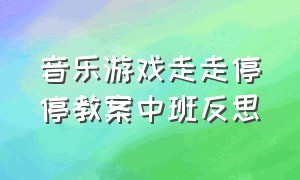 音乐游戏走走停停教案中班反思