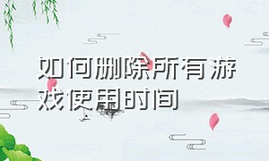 如何删除所有游戏使用时间