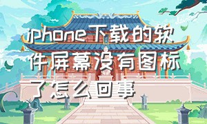 iphone下载的软件屏幕没有图标了怎么回事