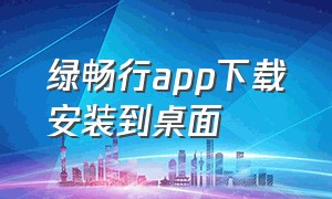 绿畅行app下载安装到桌面