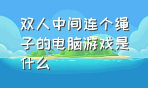 双人中间连个绳子的电脑游戏是什么