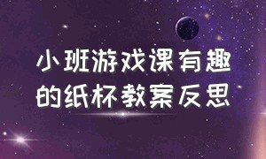 小班游戏课有趣的纸杯教案反思