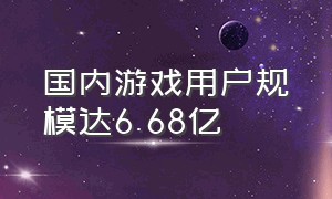 国内游戏用户规模达6.68亿