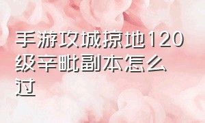 手游攻城掠地120级辛毗副本怎么过