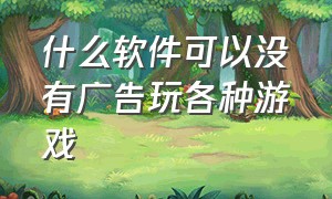 什么软件可以没有广告玩各种游戏