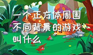 一个正方体周围不同背景的游戏叫什么