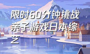 限时60分钟挑战亲子游戏日本综艺