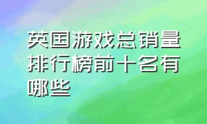 英国游戏总销量排行榜前十名有哪些