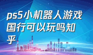 ps5小机器人游戏国行可以玩吗知乎