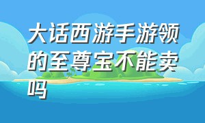 大话西游手游领的至尊宝不能卖吗