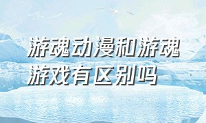 游魂动漫和游魂游戏有区别吗