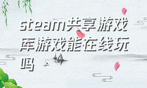 steam共享游戏库游戏能在线玩吗