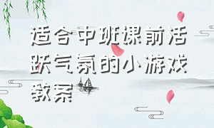 适合中班课前活跃气氛的小游戏教案