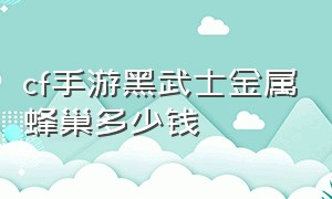 cf手游黑武士金属蜂巢多少钱