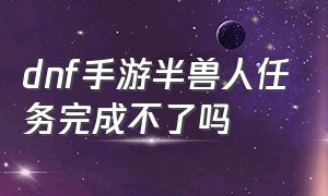 dnf手游半兽人任务完成不了吗