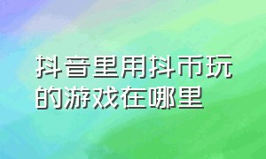 抖音里用抖币玩的游戏在哪里