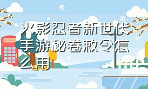 火影忍者新世代手游秘卷敕令怎么用