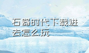 石器时代下载进去怎么玩