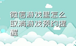 微信游戏里怎么取消游戏预约提醒