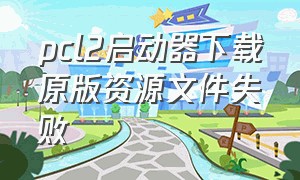 pcl2启动器下载原版资源文件失败